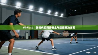 VPN 3.0，新时代的网络安全与连接解决方案