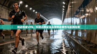 触动创建VPN，构建远程安全连接的必要性与实践指南