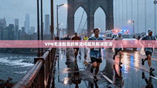 VPN无法配置的常见问题及解决方法