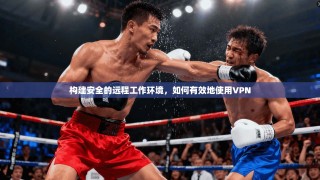 构建安全的远程工作环境，如何有效地使用VPN