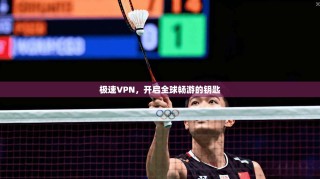 极速VPN，开启全球畅游的钥匙