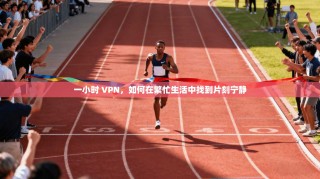 一小时 VPN，如何在繁忙生活中找到片刻宁静