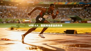 VPN 4.0，重塑网络安全的未来