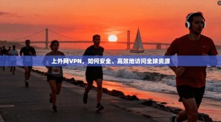 上外网VPN，如何安全、高效地访问全球资源