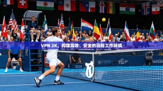 VPN 2K，构建高效、安全的远程工作环境