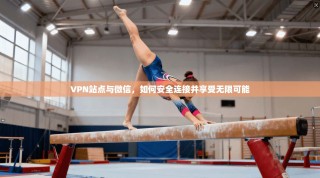 VPN站点与微信，如何安全连接并享受无限可能