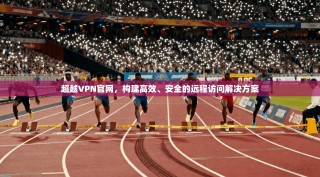 超越VPN官网，构建高效、安全的远程访问解决方案