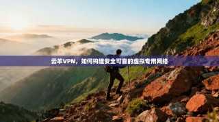 云羊VPN，如何构建安全可靠的虚拟专用网络