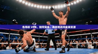 色导航 VPN，如何安全、高效地访问全球资源