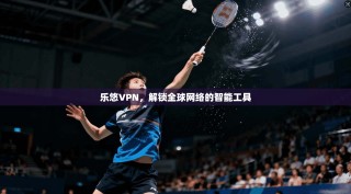 乐悠VPN，解锁全球网络的智能工具