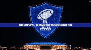 智联科技VPN，构建安全可靠的远程访问解决方案