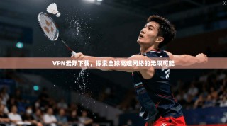 VPN云际下载，探索全球高速网络的无限可能