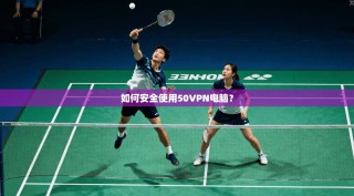 如何安全使用50VPN电脑？