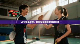 VPN堡垒之夜，如何安全地享受游戏乐趣