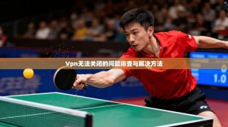 Vpn无法关闭的问题排查与解决方法