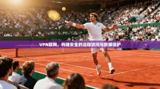 VPN联网，构建安全的远程访问与数据保护