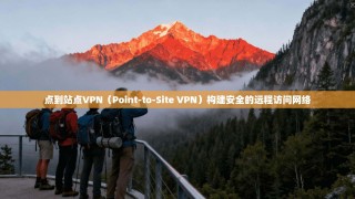点到站点VPN（Point-to-Site VPN）构建安全的远程访问网络