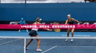 VPN连接代理，如何安全、高效地访问全球资源