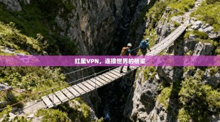 红星VPN，连接世界的桥梁