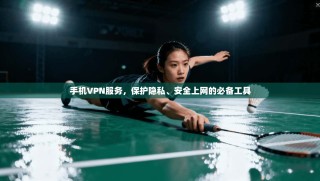 手机VPN服务，保护隐私、安全上网的必备工具
