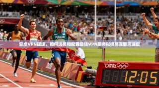 安卓VPN提速，如何选择和配置最佳VPN服务以提高互联网速度