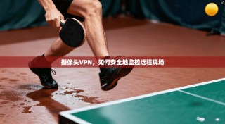 摄像头VPN，如何安全地监控远程现场