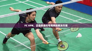 FC VPN，企业级虚拟专用网络解决方案