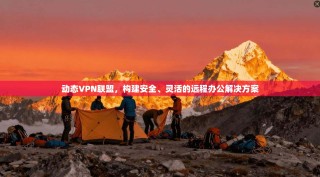 动态VPN联盟，构建安全、灵活的远程办公解决方案