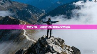 伦敦VPN，远程办公与数据安全的桥梁
