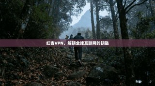 红杏VPN，解锁全球互联网的钥匙