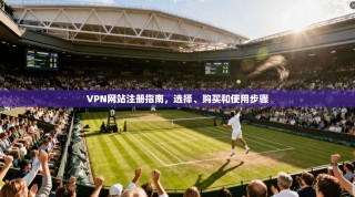VPN网站注册指南，选择、购买和使用步骤