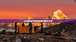 VPN地址为空的排查与解决方法