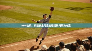 VPN主机，构建安全可靠的远程访问解决方案