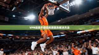 VPN连接不稳定的原因及解决方法