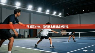 手游买VPN，如何安全畅玩全球游戏