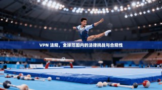 VPN 法规，全球范围内的法律挑战与合规性