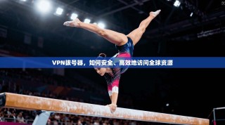VPN拔号器，如何安全、高效地访问全球资源