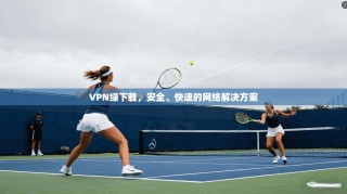 VPN绿下载，安全、快速的网络解决方案