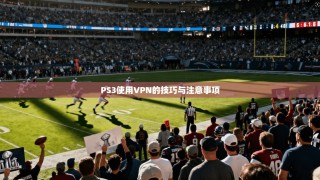PS3使用VPN的技巧与注意事项