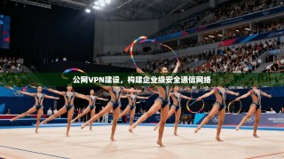 公网VPN建设，构建企业级安全通信网络