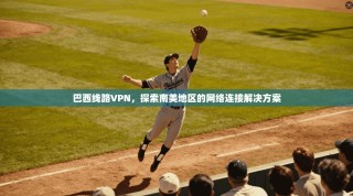 巴西线路VPN，探索南美地区的网络连接解决方案