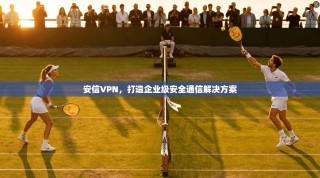 安信VPN，打造企业级安全通信解决方案