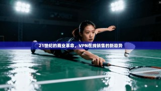 21世纪的商业革命，VPN在线销售的新趋势