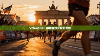 VPN与SPN，构建网络安全的双翼