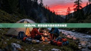 CB站VPN，解锁动画与游戏世界的秘密