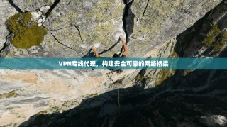 VPN专线代理，构建安全可靠的网络桥梁