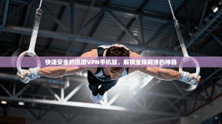 快速安全的迅游VPN手机版，解锁全球网络的神器