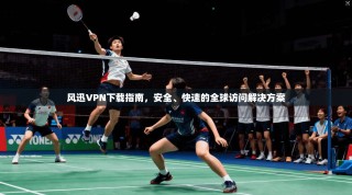 风迅VPN下载指南，安全、快速的全球访问解决方案