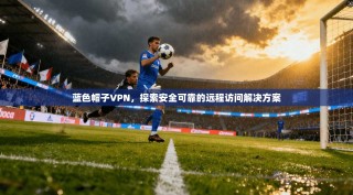 蓝色帽子VPN，探索安全可靠的远程访问解决方案