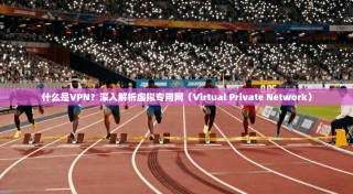 什么是VPN？深入解析虚拟专用网（Virtual Private Network）
